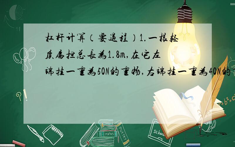 杠杆计算（要过程）1.一根轻质扁担总长为1.8m,在它左端挂一重为50N的重物,右端挂一重为40N的重物.要使扁担水平平