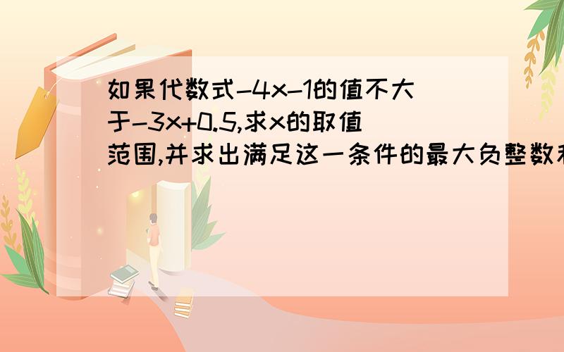 如果代数式-4x-1的值不大于-3x+0.5,求x的取值范围,并求出满足这一条件的最大负整数和最小正整数