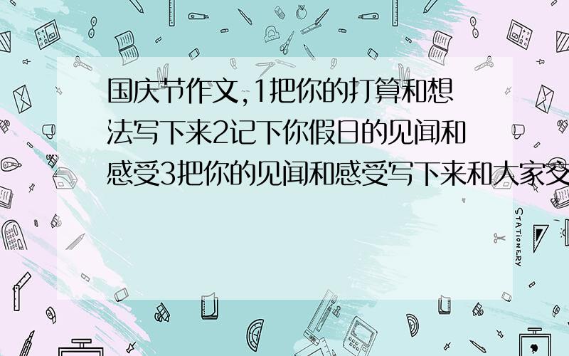 国庆节作文,1把你的打算和想法写下来2记下你假日的见闻和感受3把你的见闻和感受写下来和大家交流分想