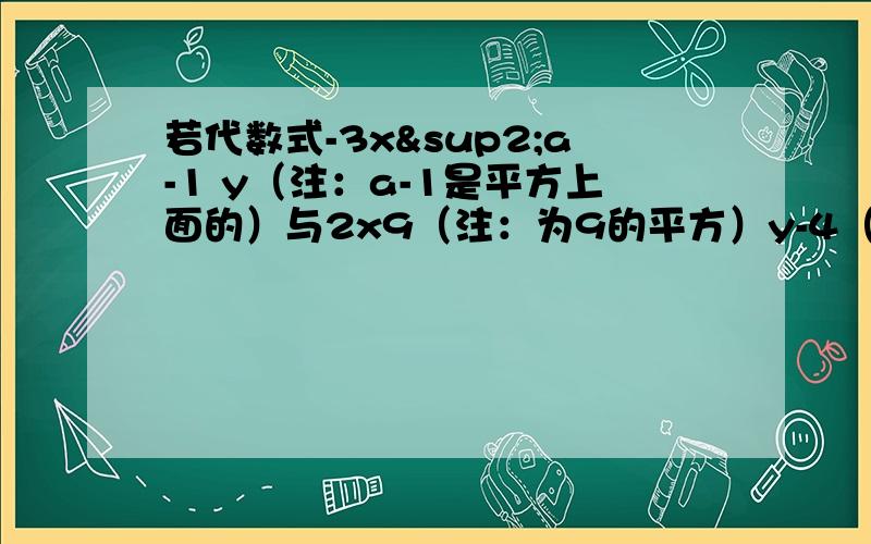 若代数式-3x²a-1 y（注：a-1是平方上面的）与2x9（注：为9的平方）y-4（注：为-4的平方）/3