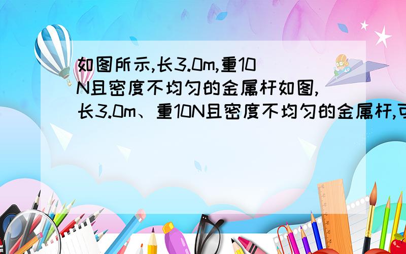 如图所示,长3.0m,重10N且密度不均匀的金属杆如图,长3.0m、重10N且密度不均匀的金属杆,可绕O点在竖直