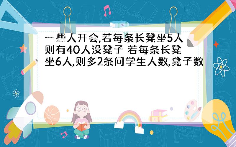 一些人开会,若每条长凳坐5人则有40人没凳子 若每条长凳坐6人,则多2条问学生人数,凳子数