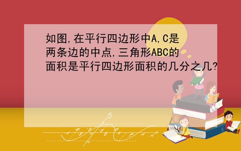 如图,在平行四边形中A,C是两条边的中点,三角形ABC的面积是平行四边形面积的几分之几?