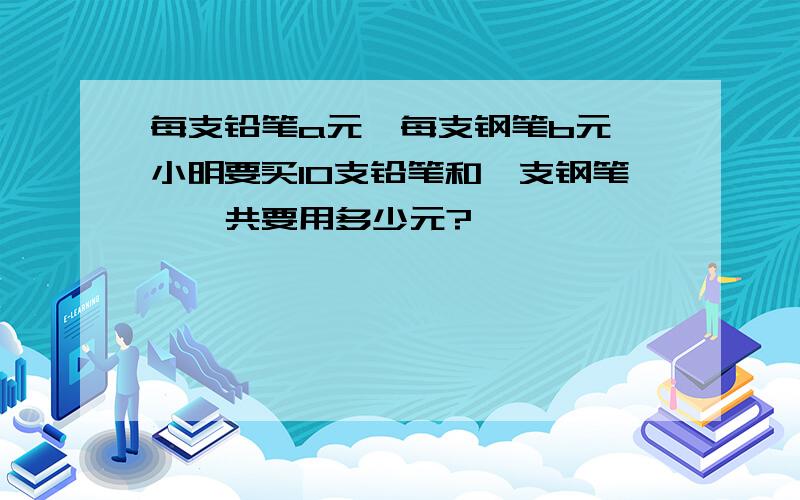 每支铅笔a元,每支钢笔b元,小明要买10支铅笔和一支钢笔,一共要用多少元?