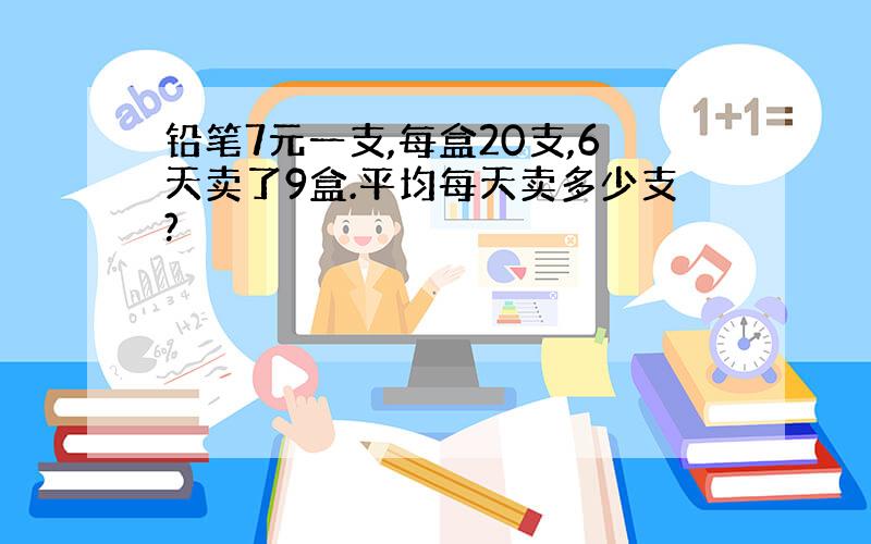 铅笔7元一支,每盒20支,6天卖了9盒.平均每天卖多少支?