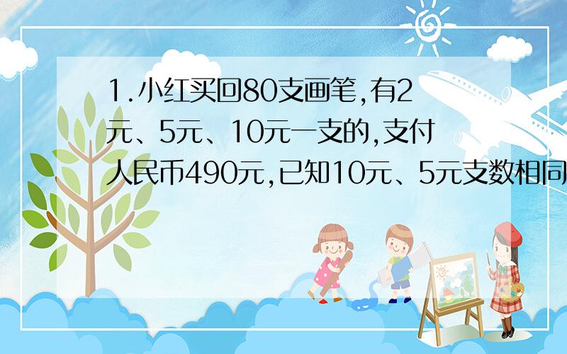 1.小红买回80支画笔,有2元、5元、10元一支的,支付人民币490元,已知10元、5元支数相同,求三支画笔各有多少支?