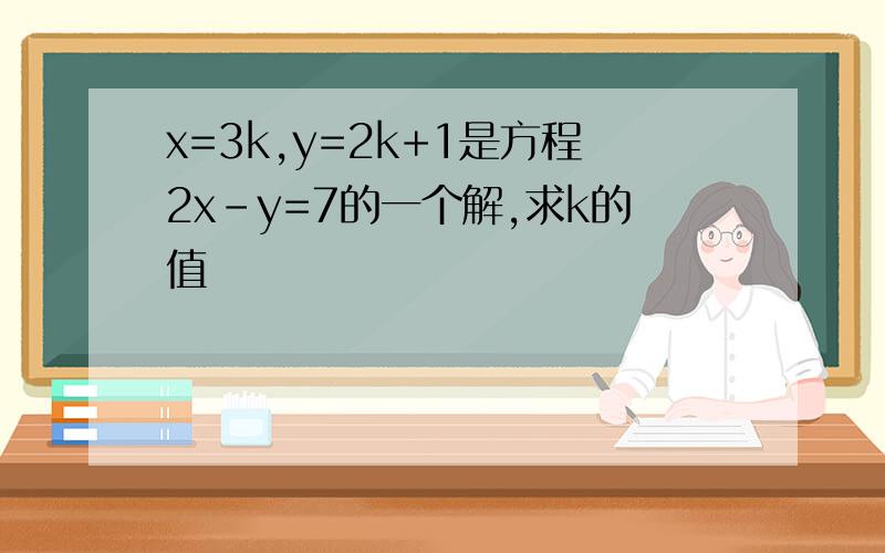 x=3k,y=2k+1是方程2x-y=7的一个解,求k的值