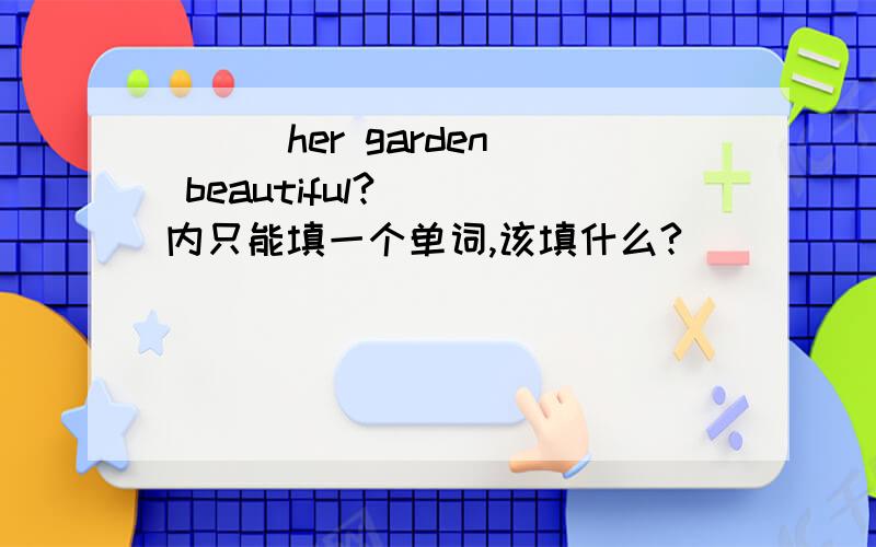 （ ) her garden beautiful?（ ）内只能填一个单词,该填什么?