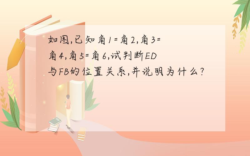 如图,已知角1=角2,角3=角4,角5=角6,试判断ED与FB的位置关系,并说明为什么?