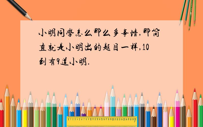 小明同学怎么那么多事情,那简直就是小明出的题目一样,10到有9道小明.