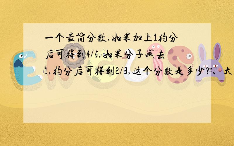 一个最简分数,如果加上1约分后可得到4/5,如果分子减去1,约分后可得到2/3,这个分数是多少?、大神们帮帮