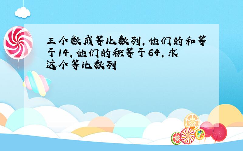 三个数成等比数列,他们的和等于14,他们的积等于64,求这个等比数列