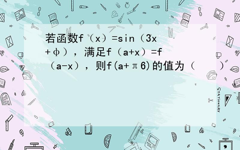 若函数f（x）=sin（3x+φ），满足f（a+x）=f（a-x），则f(a+π6)的值为（　　）