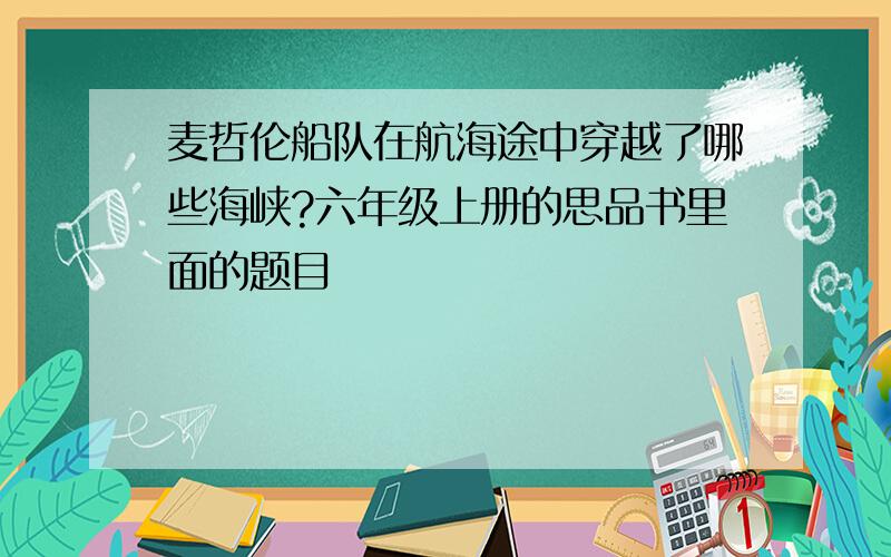 麦哲伦船队在航海途中穿越了哪些海峡?六年级上册的思品书里面的题目