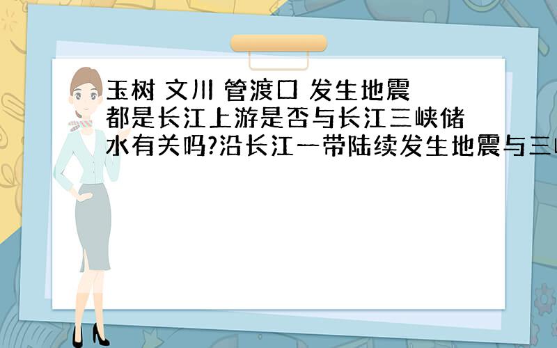 玉树 文川 管渡口 发生地震都是长江上游是否与长江三峡储水有关吗?沿长江一带陆续发生地震与三峡蓄水有关吗