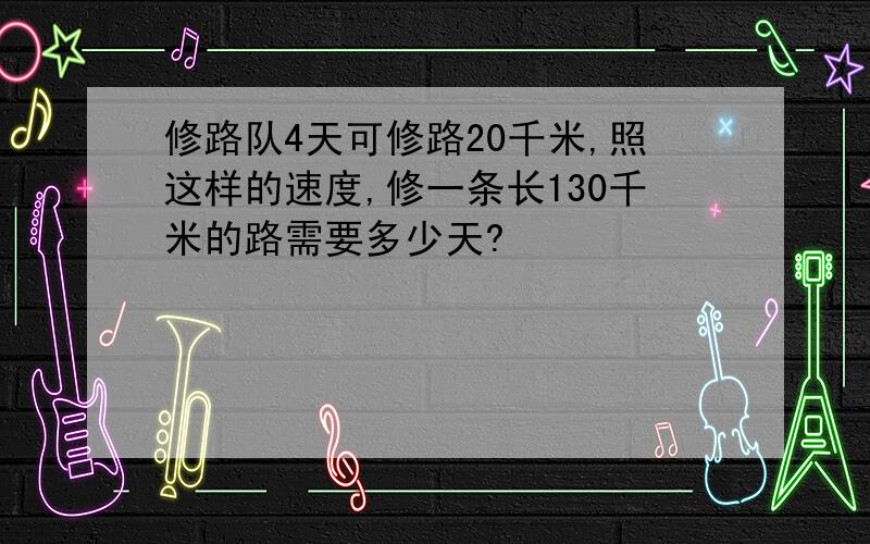 修路队4天可修路20千米,照这样的速度,修一条长130千米的路需要多少天?