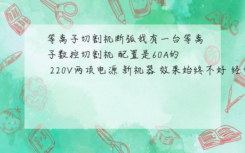 等离子切割机断弧我有一台等离子数控切割机 配置是60A的 220V两项电源 新机器 效果始终不好 经常有断弧现象 切出来