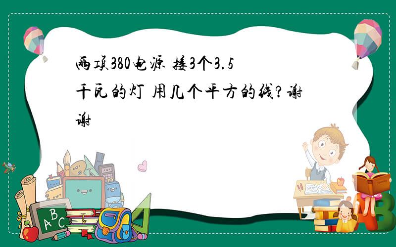 两项380电源 接3个3.5千瓦的灯 用几个平方的线?谢谢