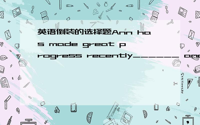 英语倒装的选择题Ann has made great progress recently______ and _____