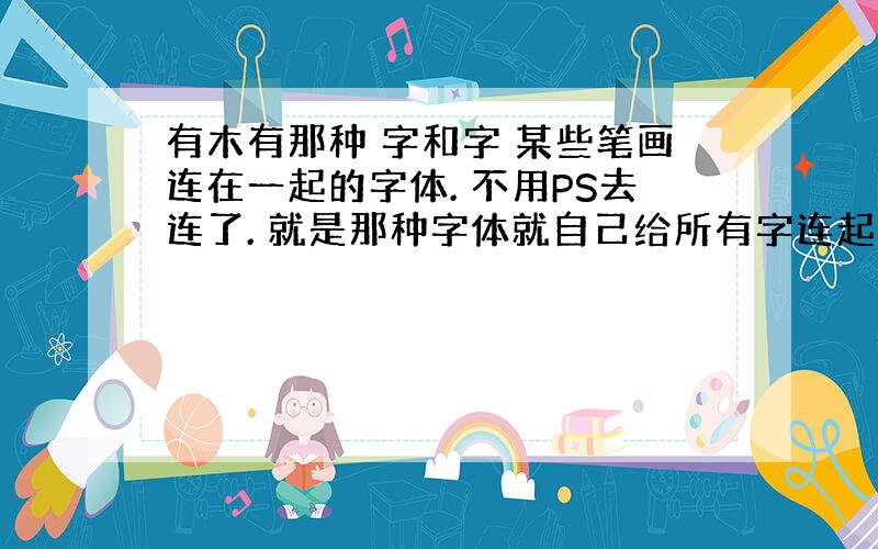 有木有那种 字和字 某些笔画连在一起的字体. 不用PS去连了. 就是那种字体就自己给所有字连起来的,