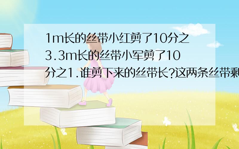 1m长的丝带小红剪了10分之3.3m长的丝带小军剪了10分之1.谁剪下来的丝带长?这两条丝带剩