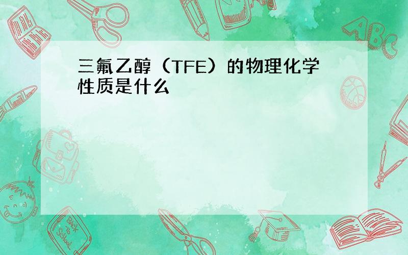 三氟乙醇（TFE）的物理化学性质是什么