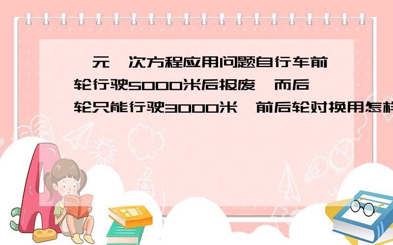 一元一次方程应用问题自行车前轮行驶5000米后报废,而后轮只能行驶3000米,前后轮对换用怎样才能使车轮行驶最远?