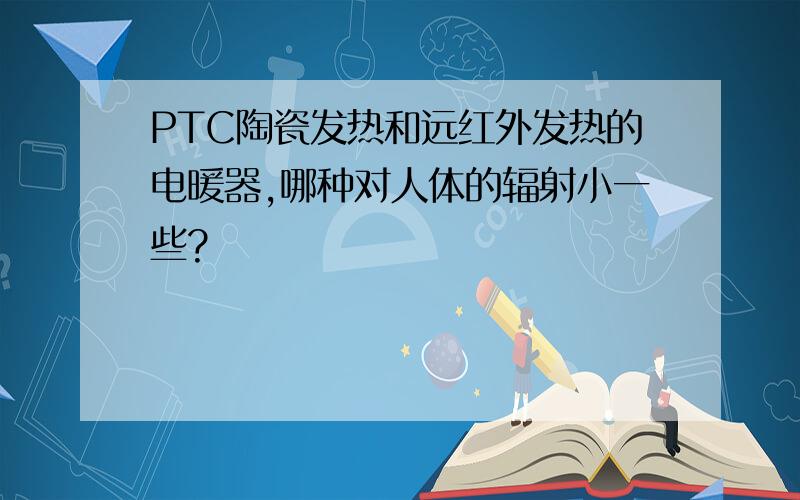 PTC陶瓷发热和远红外发热的电暖器,哪种对人体的辐射小一些?