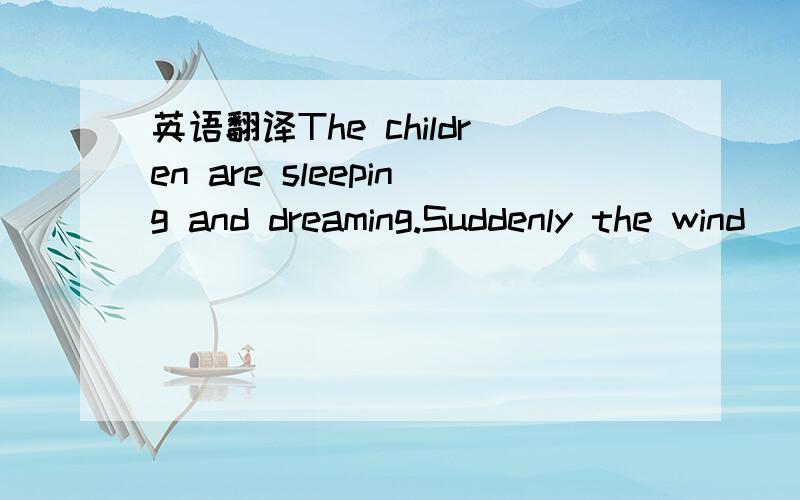 英语翻译The children are sleeping and dreaming.Suddenly the wind