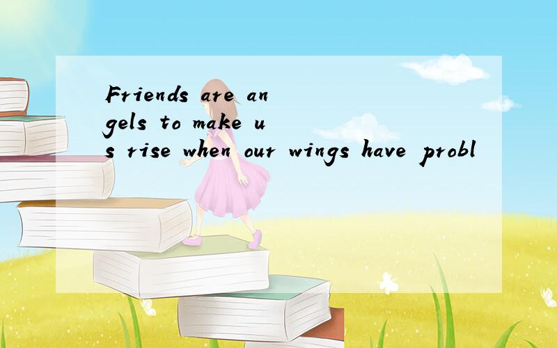 Friends are angels to make us rise when our wings have probl