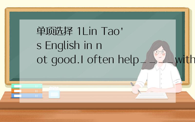 单项选择 1Lin Tao's English in not good.I often help____with____