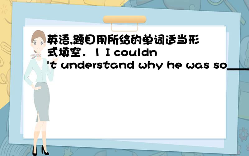 英语,题目用所给的单词适当形式填空．1 I couldn't understand why he was so_____