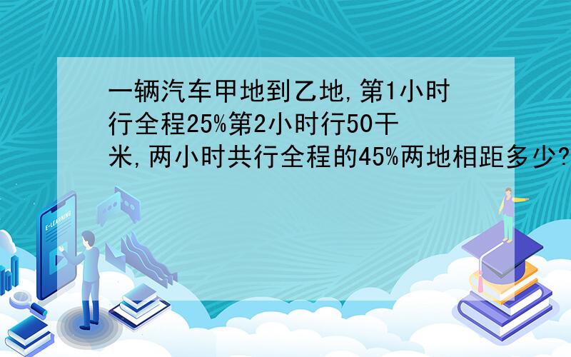 一辆汽车甲地到乙地,第1小时行全程25%第2小时行50干米,两小时共行全程的45%两地相距多少?