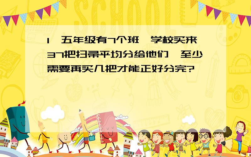 1、五年级有7个班,学校买来37把扫帚平均分给他们,至少需要再买几把才能正好分完?