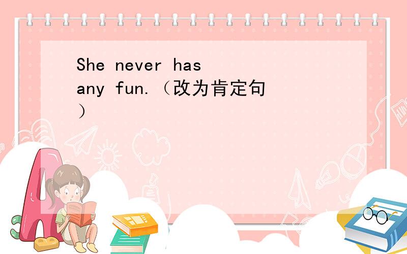 She never has any fun.（改为肯定句）