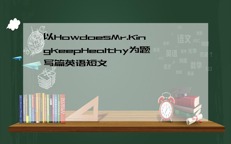 以HowdoesMr.KingkeepHealthy为题写篇英语短文