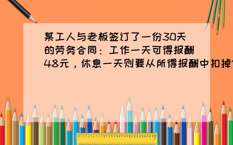 某工人与老板签订了一份30天的劳务合同：工作一天可得报酬48元，休息一天则要从所得报酬中扣掉12元．该工人合同到期后并没