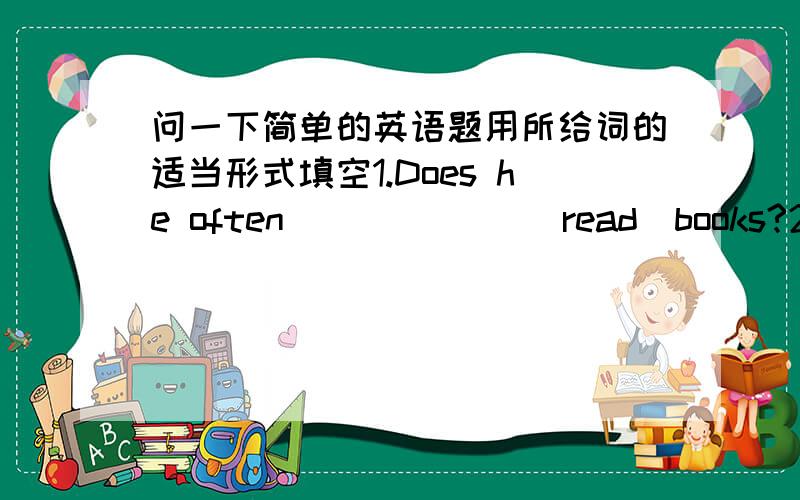 问一下简单的英语题用所给词的适当形式填空1.Does he often ______(read)books?2.Lucy