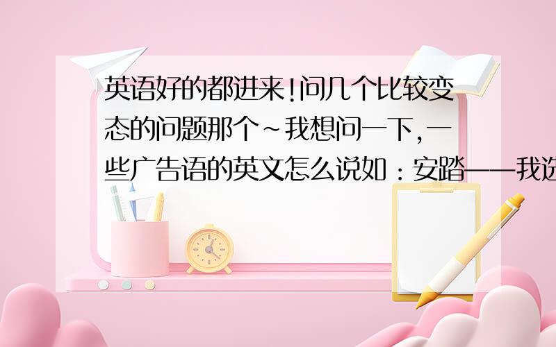 英语好的都进来!问几个比较变态的问题那个~我想问一下,一些广告语的英文怎么说如：安踏——我选择我喜欢阿迪达斯——没有不可