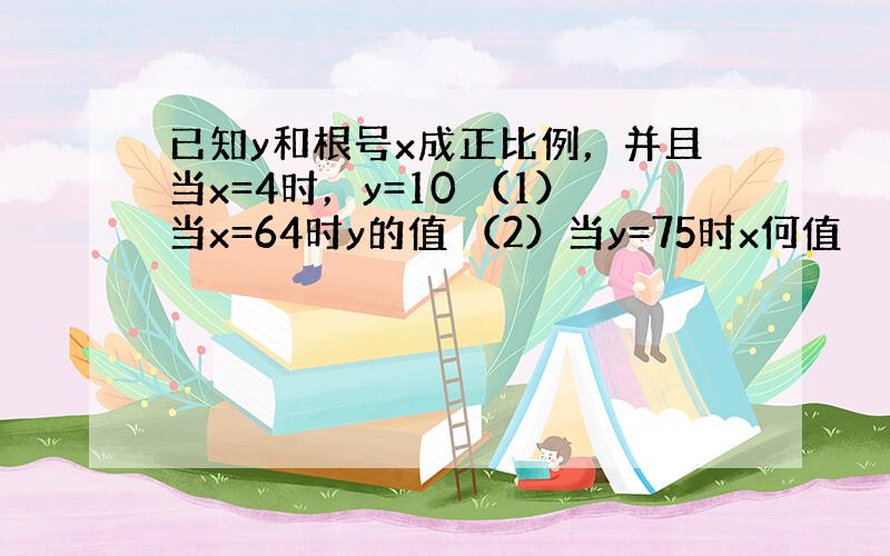 已知y和根号x成正比例，并且当x=4时，y=10 （1）当x=64时y的值 （2）当y=75时x何值