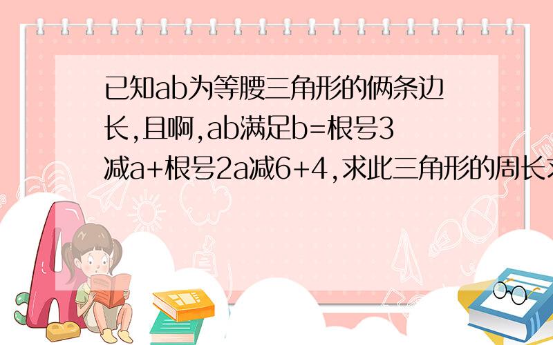 已知ab为等腰三角形的俩条边长,且啊,ab满足b=根号3减a+根号2a减6+4,求此三角形的周长求大神帮助