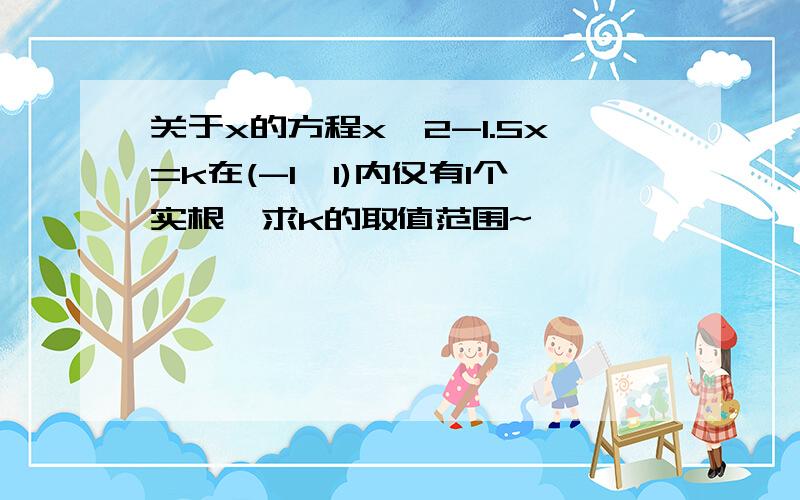 关于x的方程x^2-1.5x=k在(-1,1)内仅有1个实根,求k的取值范围~