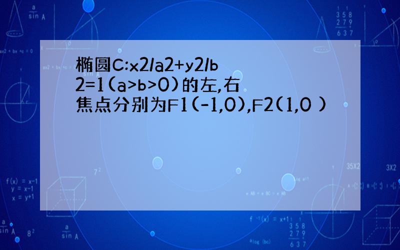 椭圆C:x2/a2+y2/b2=1(a>b>0)的左,右焦点分别为F1(-1,0),F2(1,0 )