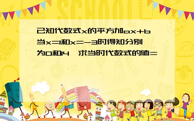 已知代数式x的平方加ax+b当x=1和x=-3时得知分别为0和14,求当时代数式的值=