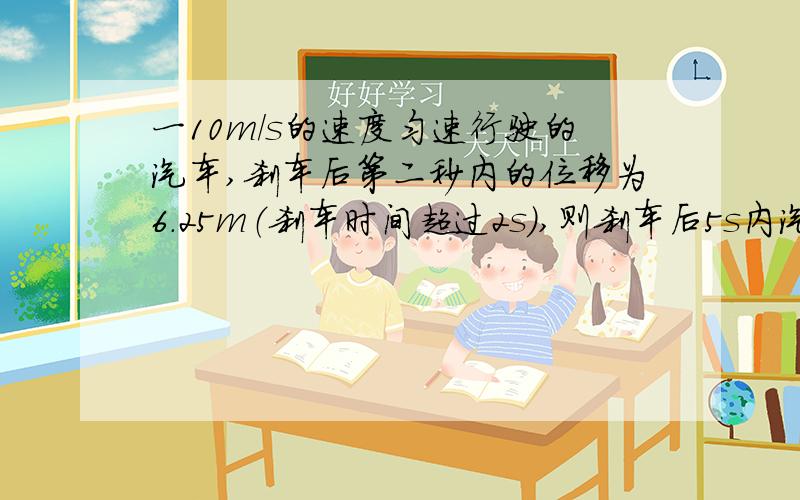 一10m/s的速度匀速行驶的汽车,刹车后第二秒内的位移为6.25m（刹车时间超过2s),则刹车后5s内汽车