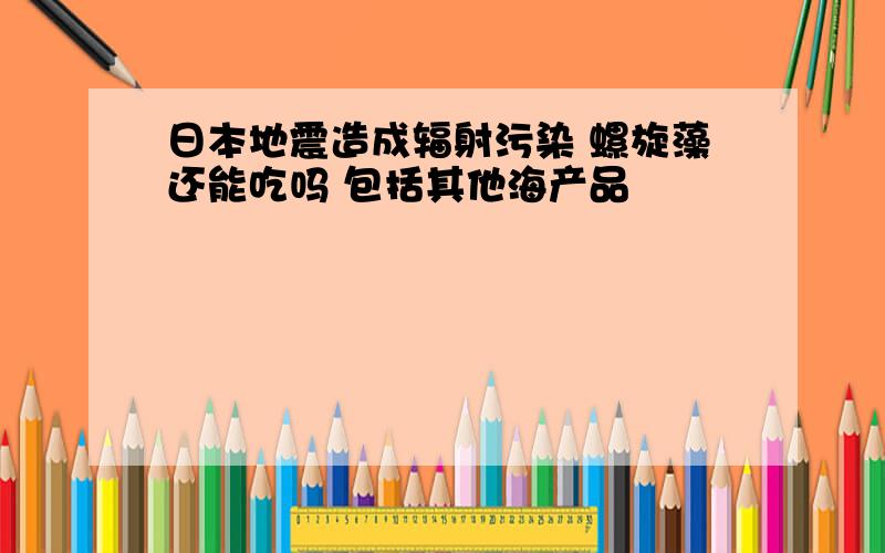 日本地震造成辐射污染 螺旋藻还能吃吗 包括其他海产品