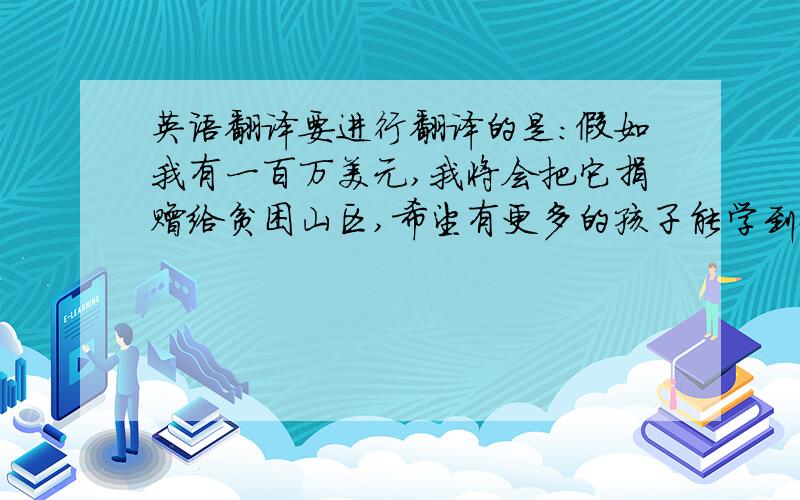 英语翻译要进行翻译的是：假如我有一百万美元,我将会把它捐赠给贫困山区,希望有更多的孩子能学到知识,然后再给父母一些钱,因