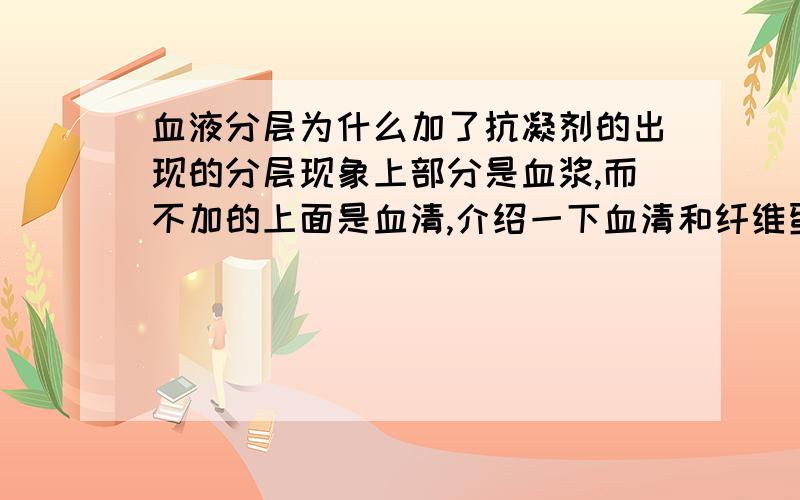 血液分层为什么加了抗凝剂的出现的分层现象上部分是血浆,而不加的上面是血清,介绍一下血清和纤维蛋白原的作用