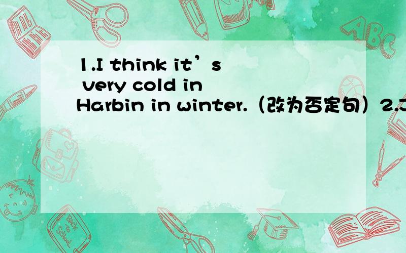 1.I think it’s very cold in Harbin in winter.（改为否定句）2.Jack a