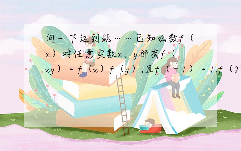 问一下这到题……已知函数f（x）对任意实数x、y都有f（xy）＝f（x）f（y）,且f（－1）＝1,f（27）＝9,当0